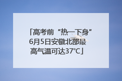 高考前“热一下身” 6月5日安徽北部最高气温可达37℃
