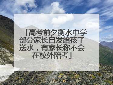 高考前夕衡水中学部分家长自发给孩子送水，有家长称不会在校外陪考