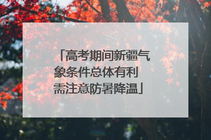 高考期间新疆气象条件总体有利 需注意防暑降温