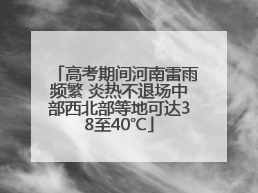 高考期间河南雷雨频繁 炎热不退场中部西北部等地可达38至40℃