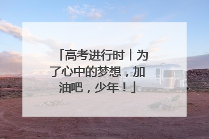高考进行时︱为了心中的梦想，加油吧，少年！