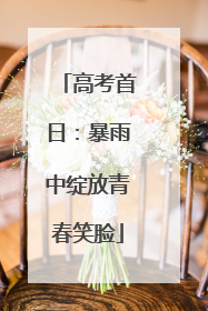 高考首日：暴雨中绽放青春笑脸