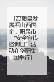 高质量发展看山西国企：阳泉市“安全宣传咨询日”活动在华阳集团举行
