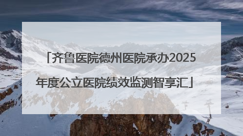 齐鲁医院德州医院承办2025年度公立医院绩效监测智享汇