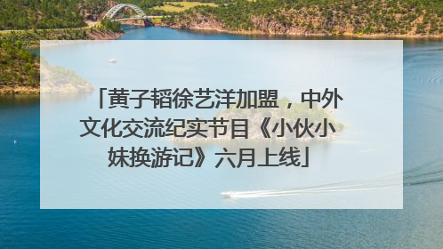 黄子韬徐艺洋加盟，中外文化交流纪实节目《小伙小妹换游记》六月上线