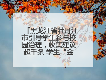 黑龙江省牡丹江市引导学生参与校园治理，收集建议超千条 学生“金点子”带来学校“新样子”