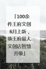 100余件王府文创6月上新，恭王府最大文创店智慧升级