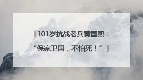 101岁抗战老兵黄国熙：“保家卫国，不怕死！”