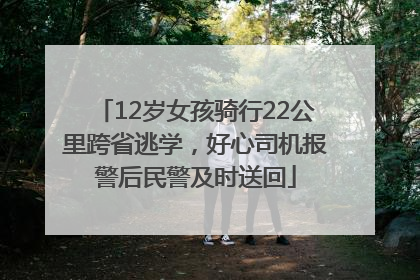 12岁女孩骑行22公里跨省逃学，好心司机报警后民警及时送回