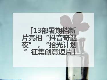 13部暑期档新片亮相“抖音奇遇夜”，“拾光计划”征集创意短片