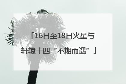 16日至18日火星与轩辕十四“不期而遇”