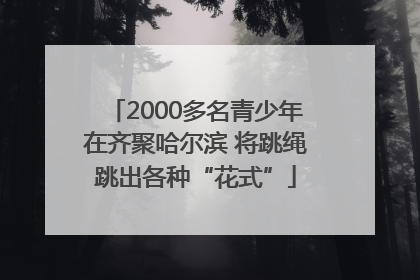 2000多名青少年在齐聚哈尔滨 将跳绳跳出各种“花式”