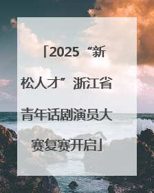 2025“新松人才”浙江省青年话剧演员大赛复赛开启