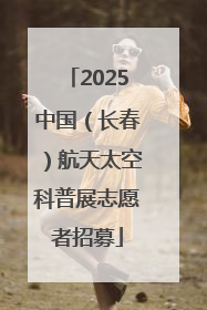 2025中国（长春）航天太空科普展志愿者招募