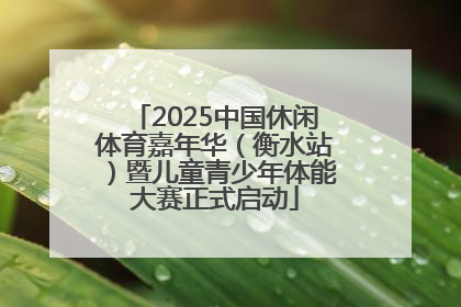 2025中国休闲体育嘉年华（衡水站）暨儿童青少年体能大赛正式启动