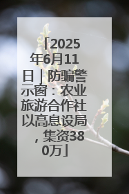 2025年6月11日｜防骗警示窗：农业旅游合作社以高息设局，集资380万