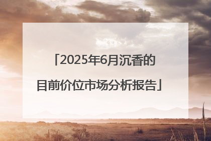 2025年6月沉香的目前价位市场分析报告