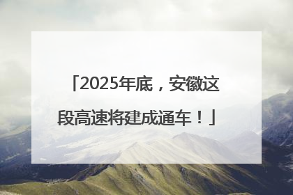 2025年底，安徽这段高速将建成通车！