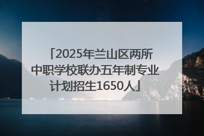 2025年兰山区两所中职学校联办五年制专业计划招生1650人