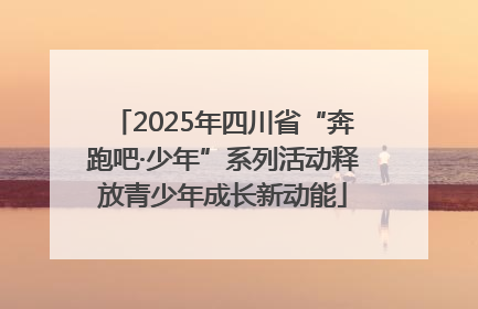 2025年四川省“奔跑吧·少年”系列活动释放青少年成长新动能