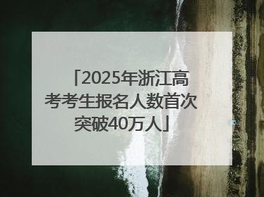 2025年浙江高考考生报名人数首次突破40万人