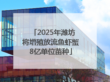2025年潍坊将增殖放流鱼虾蟹8亿单位苗种