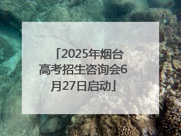 2025年烟台高考招生咨询会6月27日启动