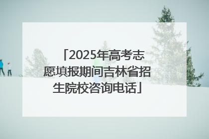 2025年高考志愿填报期间吉林省招生院校咨询电话