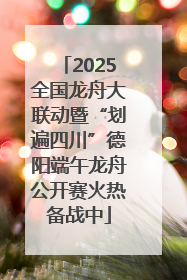 2025全国龙舟大联动暨“划遍四川”德阳端午龙舟公开赛火热备战中