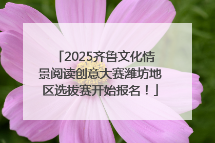 2025齐鲁文化情景阅读创意大赛潍坊地区选拔赛开始报名！