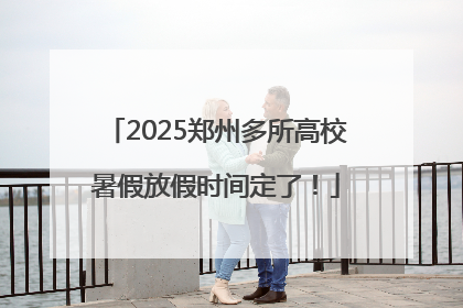 2025郑州多所高校暑假放假时间定了！