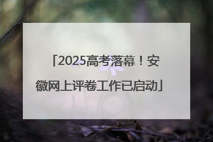 2025高考落幕！安徽网上评卷工作已启动