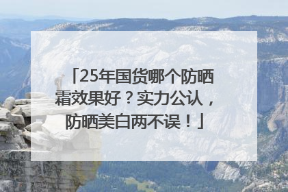 25年国货哪个防晒霜效果好？实力公认，防晒美白两不误！