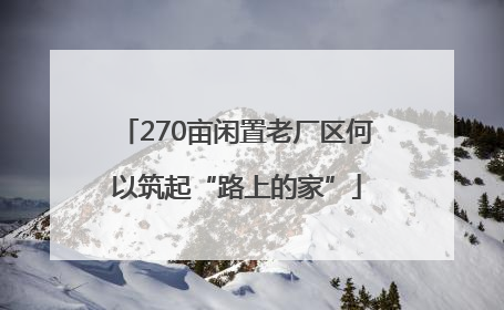 270亩闲置老厂区何以筑起“路上的家”