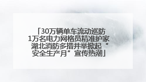 30万辆单车流动巡防 1万名电力网格员精准护家 湖北消防多措并举掀起“安全生产月”宣传热潮
