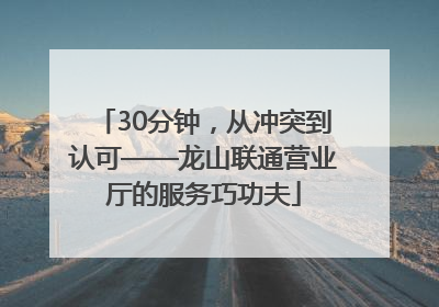 30分钟，从冲突到认可——龙山联通营业厅的服务巧功夫