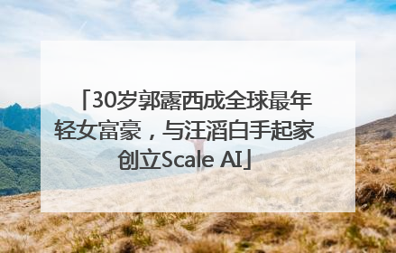 30岁郭露西成全球最年轻女富豪，与汪滔白手起家创立Scale AI