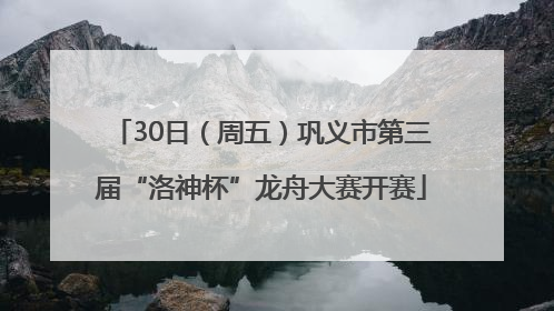 30日（周五）巩义市第三届“洛神杯”龙舟大赛开赛