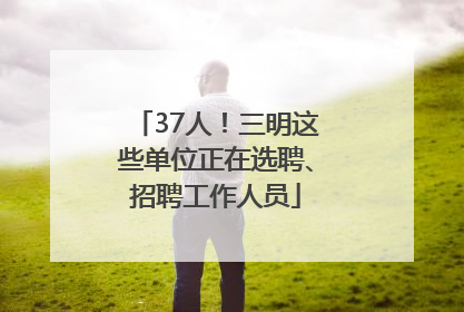 37人！三明这些单位正在选聘、招聘工作人员