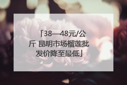 38—48元/公斤 昆明市场榴莲批发价降至最低