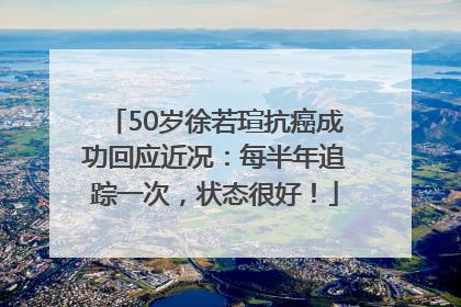 50岁徐若瑄抗癌成功回应近况：每半年追踪一次，状态很好！