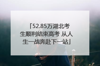 52.85万湖北考生顺利结束高考 从人生一战奔赴下一站