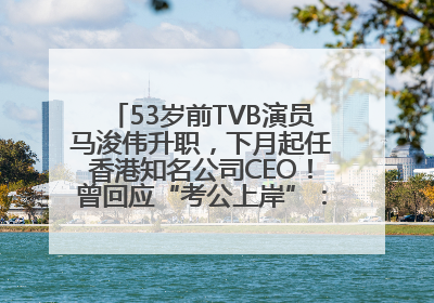 53岁前TVB演员马浚伟升职，下月起任香港知名公司CEO！曾回应“考公上岸”：真不是公务员