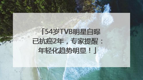 54岁TVB明星自曝已抗癌2年，专家提醒：年轻化趋势明显！