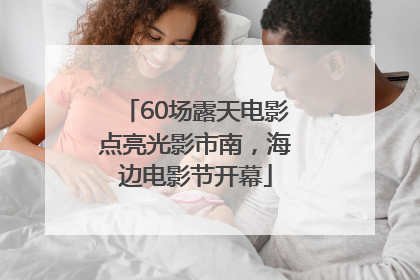 60场露天电影点亮光影市南，海边电影节开幕