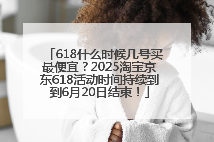 618什么时候几号买最便宜？2025淘宝京东618活动时间持续到到6月20日结束！