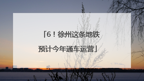 6！徐州这条地铁预计今年通车运营