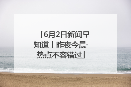 6月2日新闻早知道丨昨夜今晨·热点不容错过