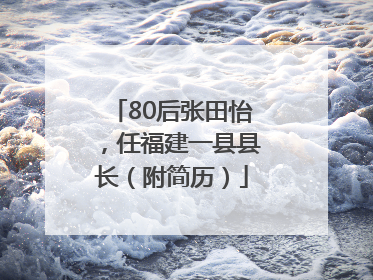 80后张田怡，任福建一县县长（附简历）