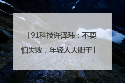 91科技许泽玮：不要怕失败，年轻人大胆干